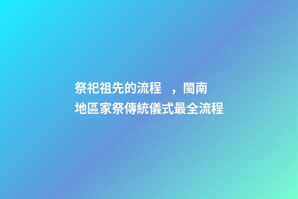 祭祀祖先的流程，閩南地區家祭傳統儀式最全流程(一)-第1張-觀點-玄機派